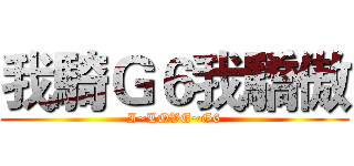 我騎Ｇ６我驕傲 (I~LOVE~G6)