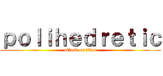 ｐｏｌｉｈｅｄｒｅｔｉｃ (attack on titan)