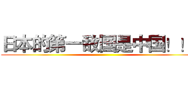 日本的第一敌国是中国！！！ ()