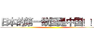 日本的第一敌国是中国！！！ ()