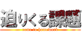 迫りくる課題 (come to homework)