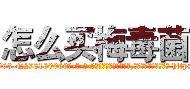 怎么买梅毒菌 (怎么买梅毒菌【电-186x2687x6963-Q278180069元-吉-药-业】我们做的是长期生意,靠的是老客户长期支持 http://sngk.net/O9dgoq
)
