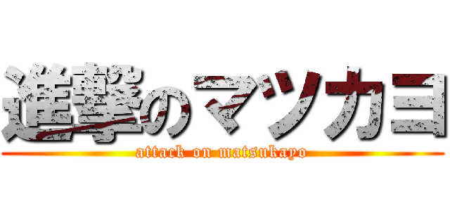 進撃のマツカヨ (attack on matsukayo)