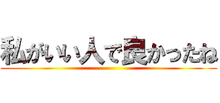 私がいい人で良かったね ()