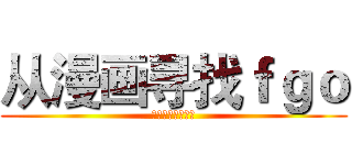 从漫画寻找ｆｇｏ (国产才有的大盒蛋)