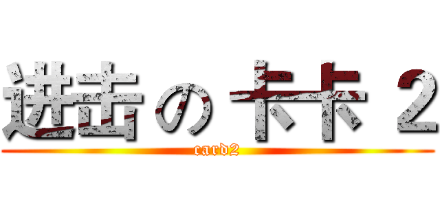 进击 の 卡卡 ２ (card2)