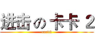 进击 の 卡卡 ２ (card2)