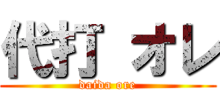 代打 オレ (daida ore)