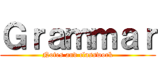 Ｇｒａｍｍａｒ (Notes and classwork)