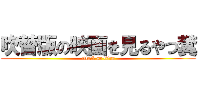 吹替版の映画を見るやつ糞 (attack on titan)