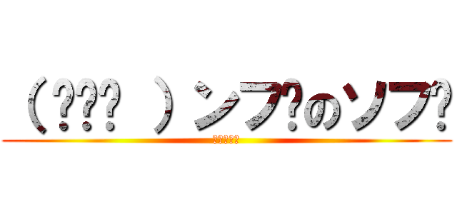 （ ՞ټ՞ ）ンフ〜のソフ〜 (祖父の逆襲)