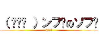 （ ՞ټ՞ ）ンフ〜のソフ〜 (祖父の逆襲)