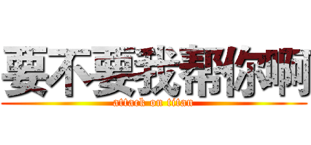 要不要我帮你啊 (attack on titan)