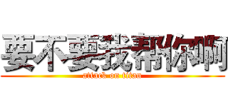 要不要我帮你啊 (attack on titan)