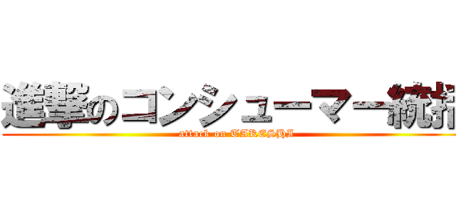 進撃のコンシューマー統括 (attack on TAKESHI)