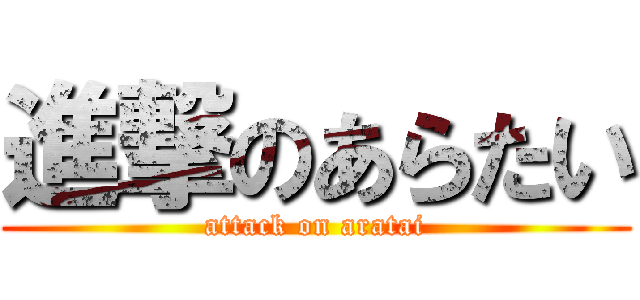進撃のあらたい (attack on aratai)
