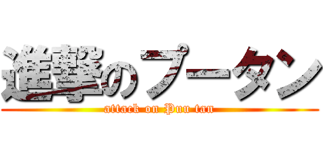 進撃のプータン (attack on Puu tan)
