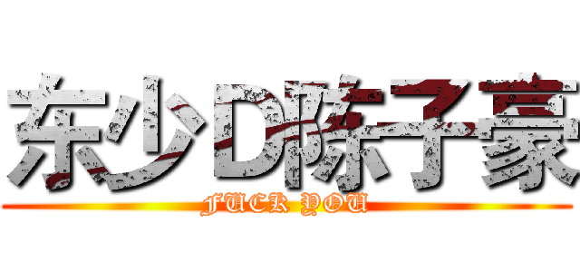 东少Ｄ陈子豪 (FUCK YOU)