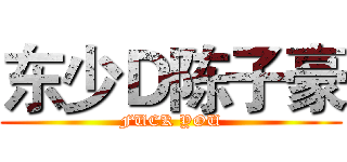东少Ｄ陈子豪 (FUCK YOU)