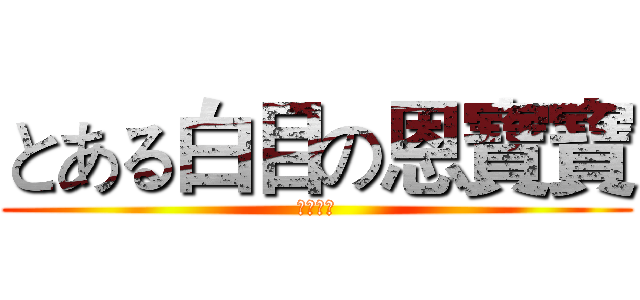 とある白目の恩寶寶 (（ＥＮ）)