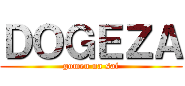 ＤＯＧＥＺＡ (gomen na sai)