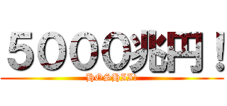 ５０００兆円！ (HOSHII!)