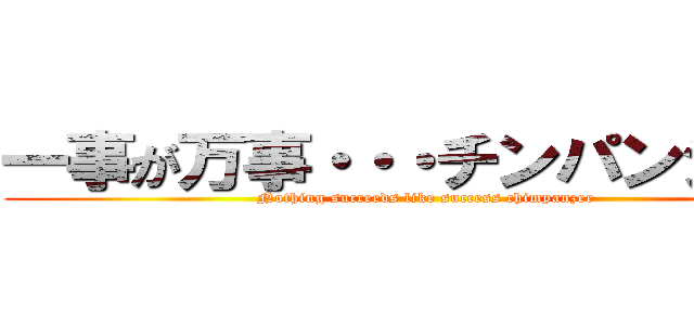 一事が万事・・・チンパンジー♪ (Nothing succeeds like success chimpanzee)