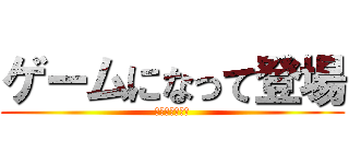 ゲームになって登場 (今すぐｸﾘｯｸ)