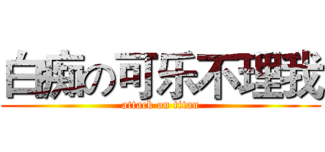 白痴の可乐不理我 (attack on titan)