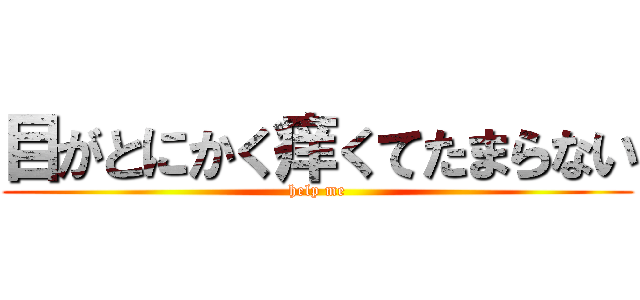 目がとにかく痒くてたまらない (help me)