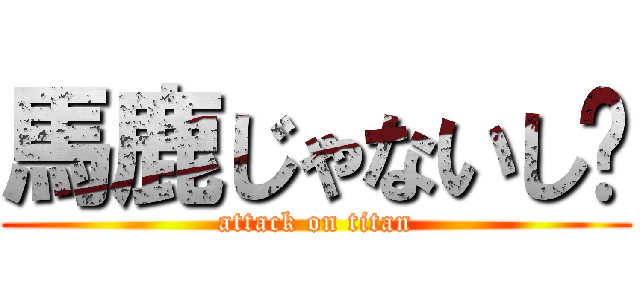 馬鹿じゃないし〜 (attack on titan)