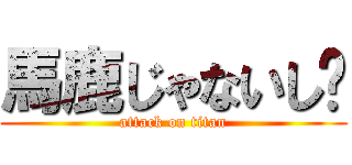 馬鹿じゃないし〜 (attack on titan)