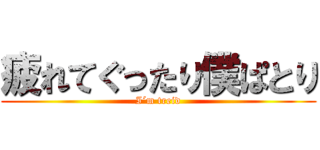 疲れてぐったり僕ぱとり (I´m treid)