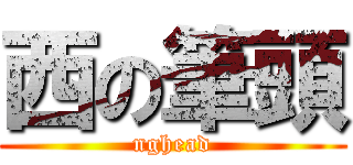 西の筆頭 (nghead)
