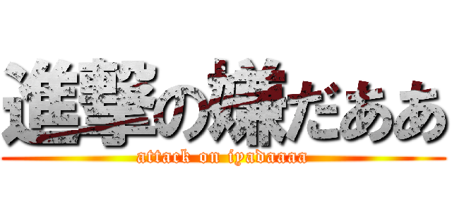 進撃の嫌だああ (attack on iyadaaaa)