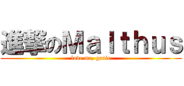 進撃のＭａｌｔｈｕｓ (love me, genie)