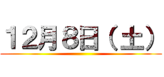 １２月８日（ 土） ()