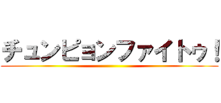 チュンピョンファイトゥ！ ()