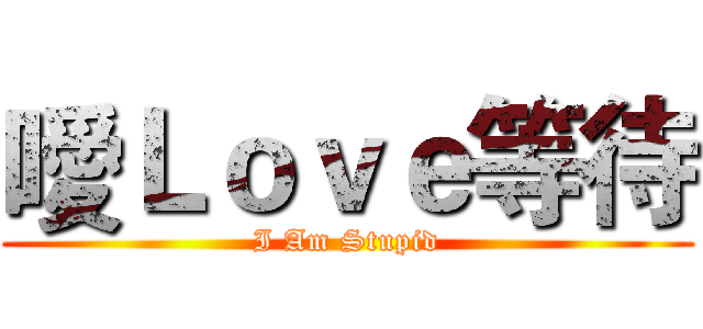 噯Ｌｏｖｅ等待 (I Am Stupid)
