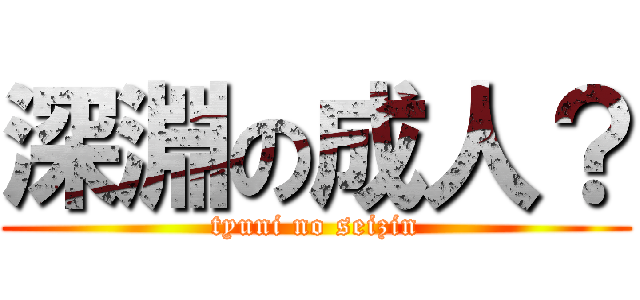 深淵の成人？ (tyuni no seizin)