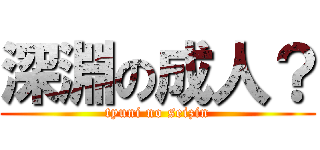 深淵の成人？ (tyuni no seizin)