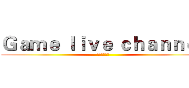 Ｇａｍｅ ｌｉｖｅ ｃｈａｎｎｅｌ (遊戲實況頻道)