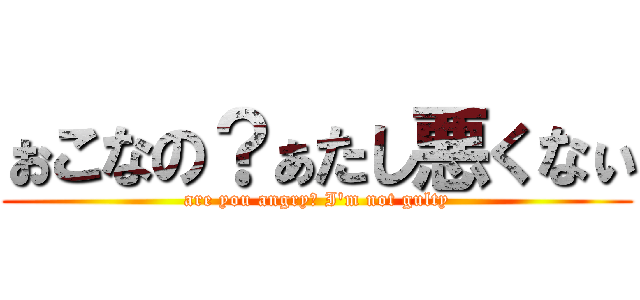 ぉこなの？ぁたし悪くなぃ (are you angry? I'm not gulty)