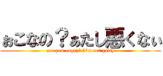 ぉこなの？ぁたし悪くなぃ (are you angry? I'm not gulty)