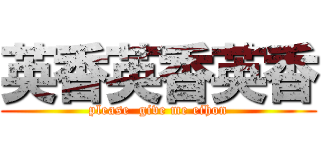 英香英香英香 (please  give me eihon)