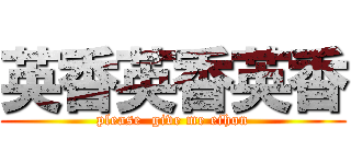 英香英香英香 (please  give me eihon)