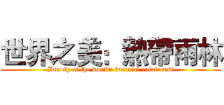 世界之美：熱帶雨林 (Beauty of the world: tropical rainforest)