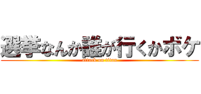 選挙なんか誰が行くかボケ (attack on titan)