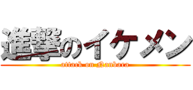 進撃のイケメン (attack on Nanbara)
