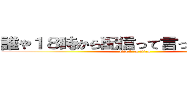 誰や１８時から配信って言った奴ｗｗｗ (attack on titan)